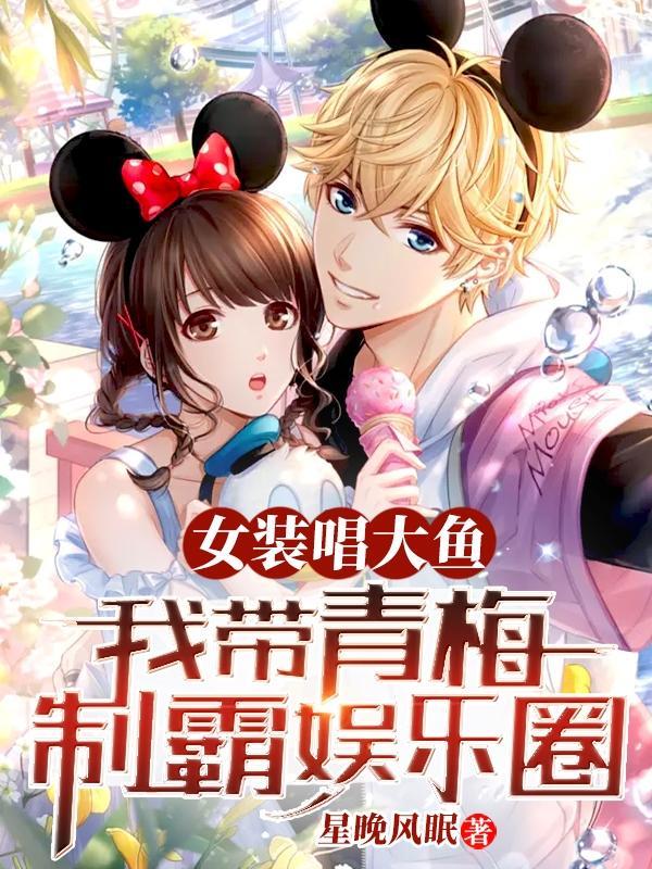 女装唱大鱼,我带青梅制霸娱乐圈