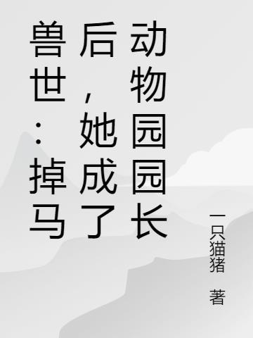 兽世:掉马后,她成了动物园园长