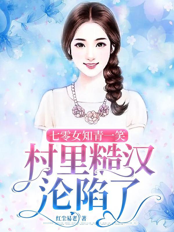七零女知青一笑,村里糙汉沦陷了