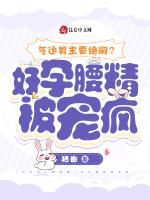 气运男主要绝嗣,好孕腰精被宠疯