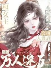 和女主交换人设后,被迫万人迷了