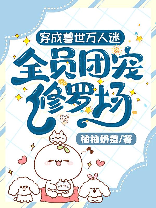 穿成兽世万人迷,全员团宠修罗场
