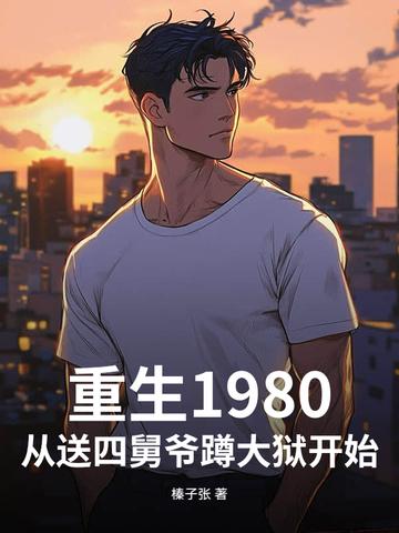 重生1980,从送四舅爷蹲大狱开始